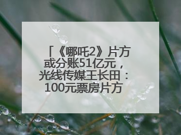 《哪吒2》片方或分账51亿元，光线传媒王长田：100元票房片方只拿33元，分账方式不合理