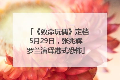 《致命玩偶》定档5月29日，张兆辉罗兰演绎港式恐怖