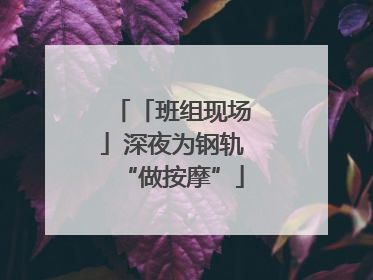 「班组现场」深夜为钢轨“做按摩”