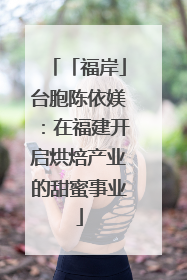 「福岸」台胞陈依媄：在福建开启烘焙产业的甜蜜事业