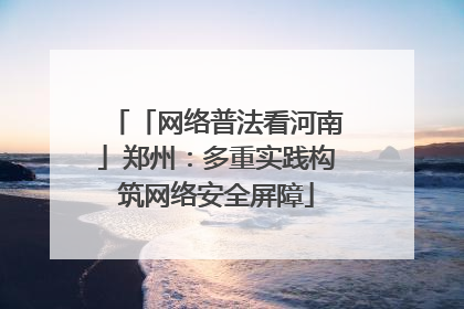 「网络普法看河南」郑州：多重实践构筑网络安全屏障