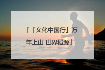 「文化中国行」万年上山 世界稻源