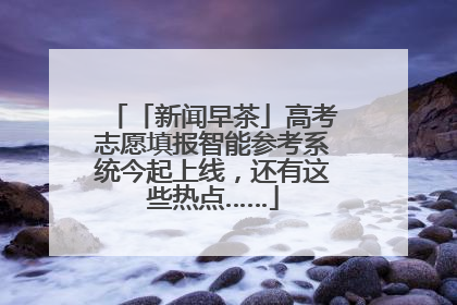 「新闻早茶」高考志愿填报智能参考系统今起上线，还有这些热点……