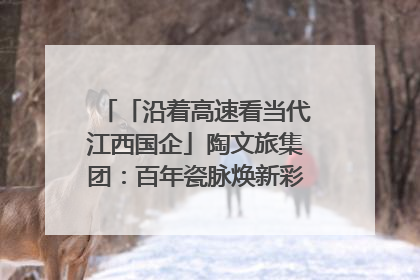 「沿着高速看当代江西国企」陶文旅集团：百年瓷脉焕新彩 文旅融合谱华章