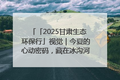 「2025甘肃生态环保行」视觉｜今夏的心动密码，藏在冰沟河的潋滟波光里