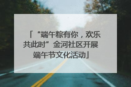 “端午粽有你，欢乐共此时”金河社区开展端午节文化活动
