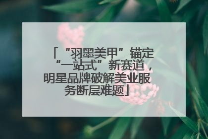“羽墨美甲”锚定“一站式”新赛道，明星品牌破解美业服务断层难题