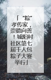 “粽”孝传家，崇德向善！城阳村社区第七届千人包粽子大赛举行