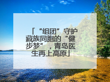 “组团”守护藏族同胞的“健步梦”，青岛医生再上高原