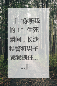 “你听我的！”生死瞬间，长沙特警将男子紧紧拽住……