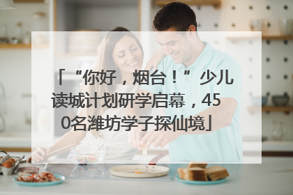 “你好，烟台！”少儿读城计划研学启幕，450名潍坊学子探仙境