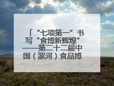 “七项第一”书写“食博新辉煌”——第二十二届中国（漯河）食品博览会亮点纷呈