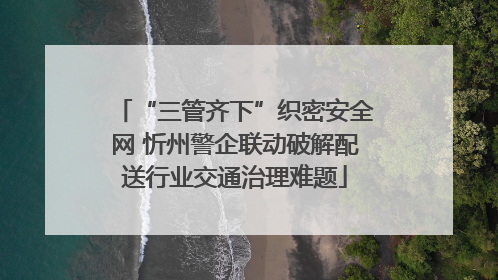 “三管齐下”织密安全网 忻州警企联动破解配送行业交通治理难题