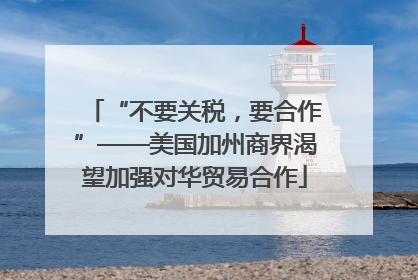 “不要关税，要合作”——美国加州商界渴望加强对华贸易合作