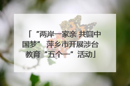 “两岸一家亲 共圆中国梦” 萍乡市开展涉台教育“五个一”活动