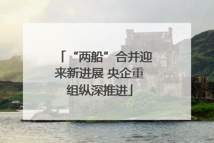 “两船”合并迎来新进展 央企重组纵深推进