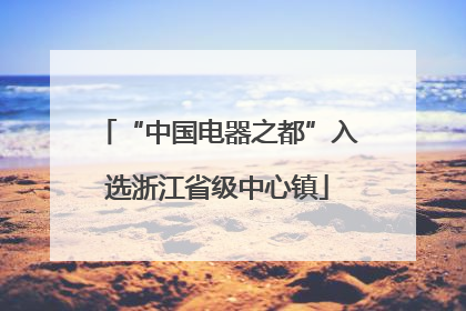 “中国电器之都”入选浙江省级中心镇