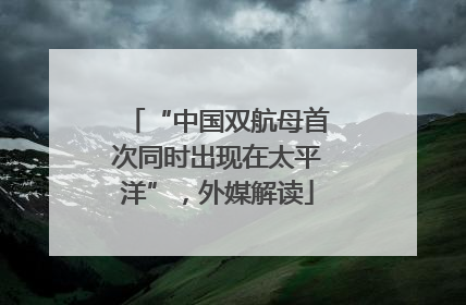 “中国双航母首次同时出现在太平洋”，外媒解读