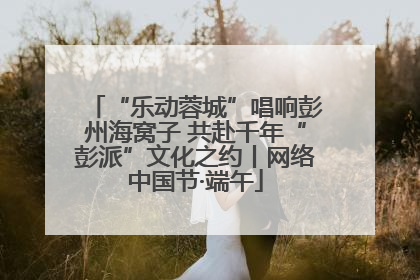 “乐动蓉城”唱响彭州海窝子 共赴千年“彭派”文化之约丨网络中国节·端午