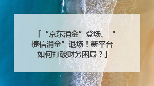 “京东消金”登场、“捷信消金”退场！新平台如何打破财务困局？