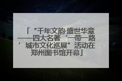“千年文韵·盛世华章——四大名著‘一带一路’城市文化巡展”活动在郑州图书馆开幕