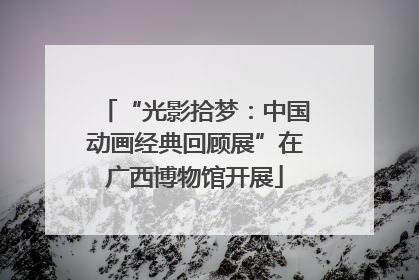 “光影拾梦：中国动画经典回顾展”在广西博物馆开展