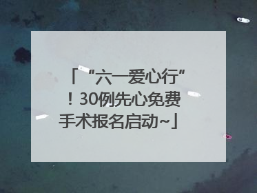 “六一爱心行”！30例先心免费手术报名启动~