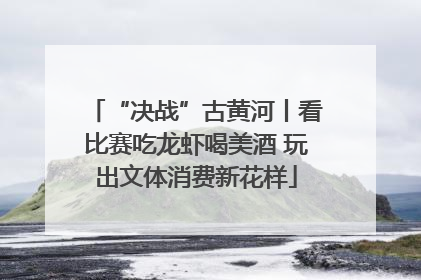 “决战”古黄河丨看比赛吃龙虾喝美酒 玩出文体消费新花样