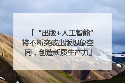 “出版+人工智能”将不断突破出版想象空间，创造新质生产力