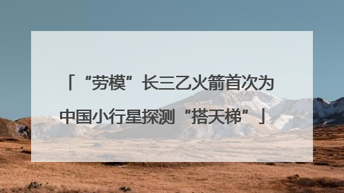 “劳模”长三乙火箭首次为中国小行星探测“搭天梯”