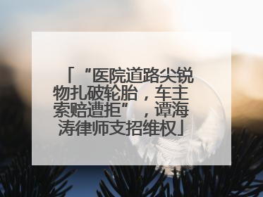 “医院道路尖锐物扎破轮胎，车主索赔遭拒”，谭海涛律师支招维权