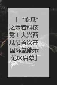 “吃瓜”之余看科技秀！大兴西瓜节首次在国际氢能示范区启幕