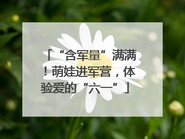 “含军量”满满！萌娃进军营，体验爱的“六一”
