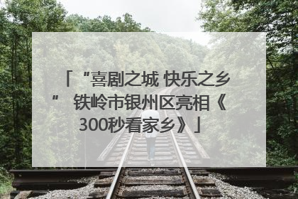 “喜剧之城 快乐之乡” 铁岭市银州区亮相《300秒看家乡》
