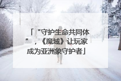 “守护生命共同体”，《魔域》让玩家成为亚洲象守护者