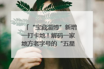 “宝藏淄博”新增一打卡地！解码一家地方老字号的“五星级”破局之路