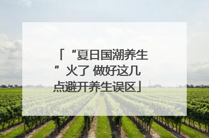 “夏日国潮养生”火了 做好这几点避开养生误区