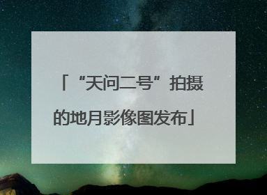 “天问二号”拍摄的地月影像图发布