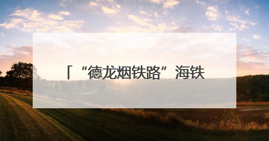 “德龙烟铁路”海铁联运跨省新通道贯通