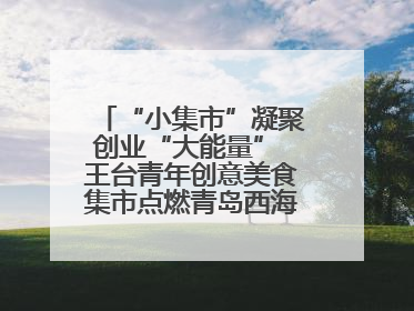 “小集市”凝聚创业“大能量” 王台青年创意美食集市点燃青岛西海岸新区北部新城夜经济