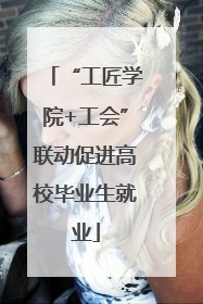 “工匠学院+工会”联动促进高校毕业生就业