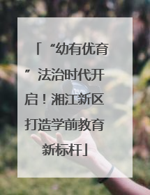 “幼有优育”法治时代开启！湘江新区打造学前教育新标杆