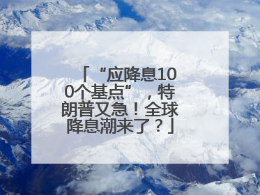 “应降息100个基点”，特朗普又急！全球降息潮来了？