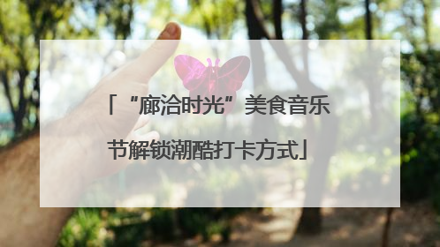 “廊洽时光”美食音乐节解锁潮酷打卡方式
