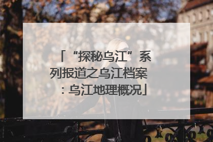 “探秘乌江”系列报道之乌江档案：乌江地理概况