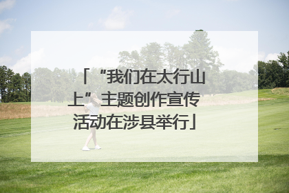 “我们在太行山上”主题创作宣传活动在涉县举行