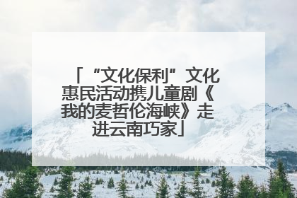 “文化保利”文化惠民活动携儿童剧《我的麦哲伦海峡》走进云南巧家