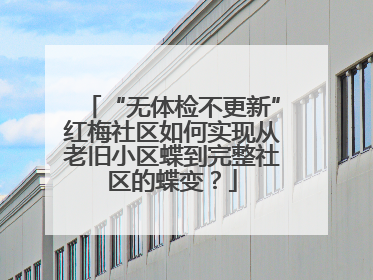 “无体检不更新”红梅社区如何实现从老旧小区蝶到完整社区的蝶变？