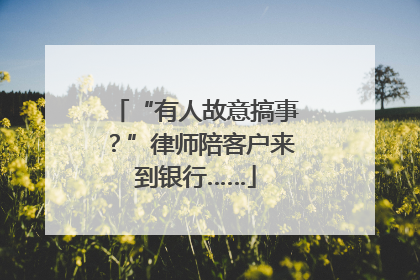 “有人故意搞事？”律师陪客户来到银行……