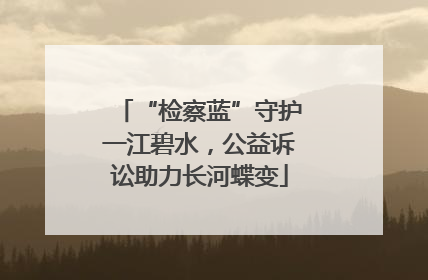 “检察蓝”守护一江碧水，公益诉讼助力长河蝶变